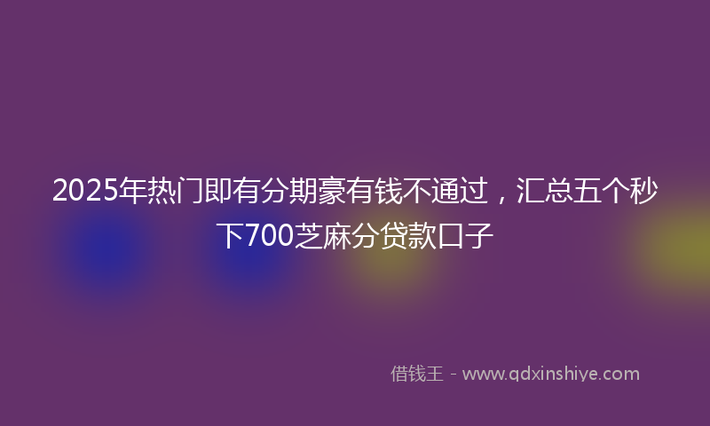 2025年热门即有分期豪有钱不通过，汇总五个秒下700芝麻分贷款口子