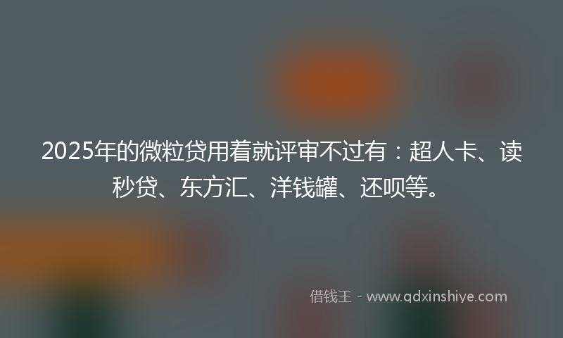 2025年的微粒贷用着就评审不过有：超人卡、读秒贷、东方汇、洋钱罐、还呗等。