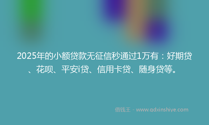 2025年的小额贷款无征信秒通过1万有：好期贷、花呗、平安i贷、信用卡贷、随身贷等。