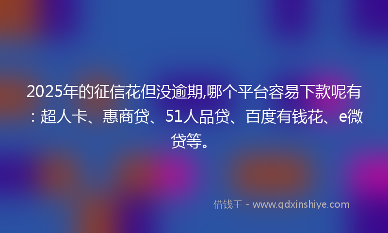 2025年的征信花但没逾期,哪个平台容易下款呢有：超人卡、惠商贷、51人品贷、百度有钱花、e微贷等。