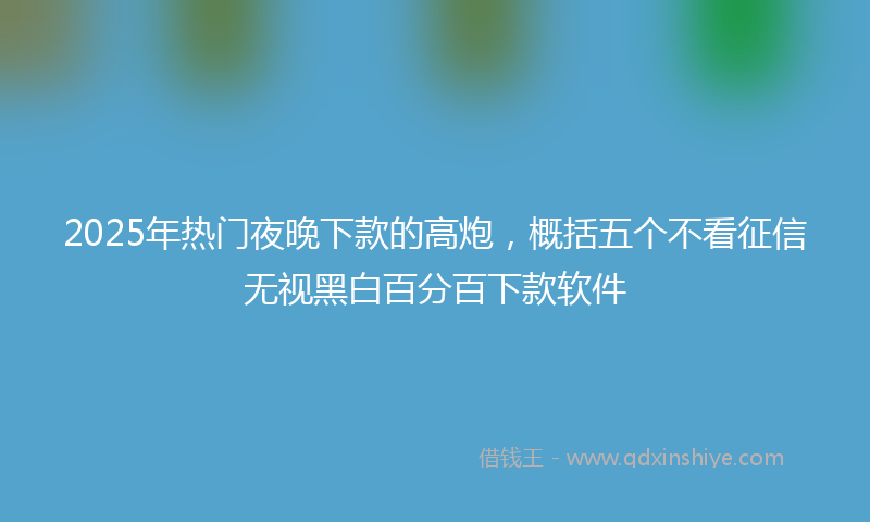 2025年热门夜晚下款的高炮，概括五个不看征信无视黑白百分百下款软件