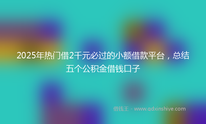 2025年热门借2千元必过的小额借款平台，总结五个公积金借钱口子