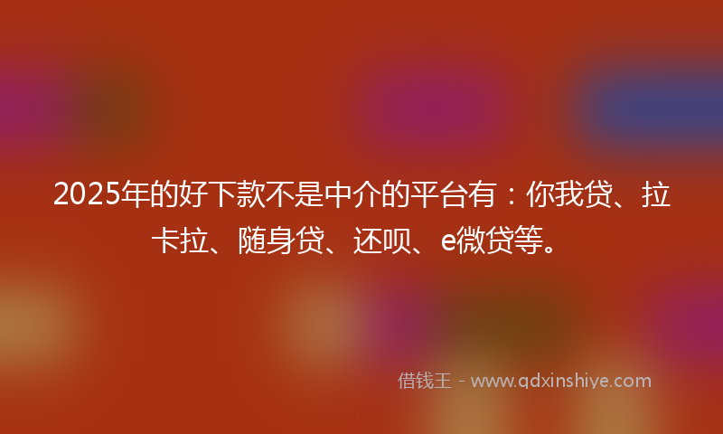 2025年的好下款不是中介的平台有：你我贷、拉卡拉、随身贷、还呗、e微贷等。