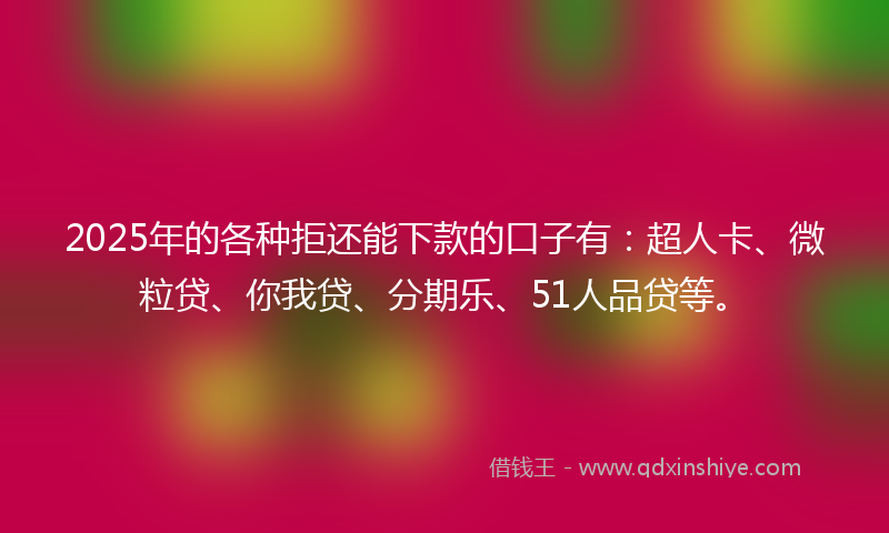 2025年的各种拒还能下款的口子有：超人卡、微粒贷、你我贷、分期乐、51人品贷等。