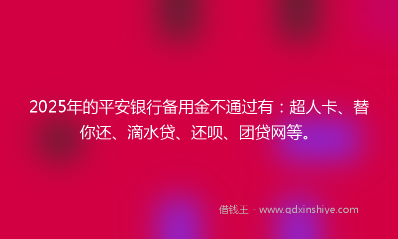 2025年的平安银行备用金不通过有：超人卡、替你还、滴水贷、还呗、团贷网等。