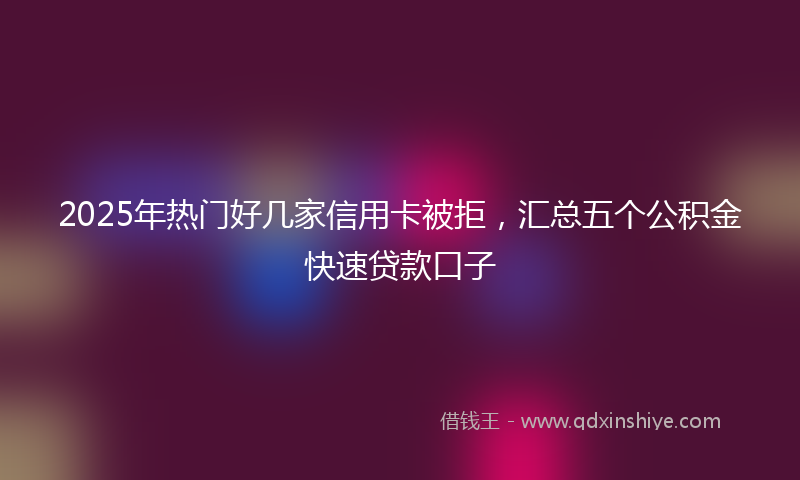 2025年热门好几家信用卡被拒，汇总五个公积金快速贷款口子