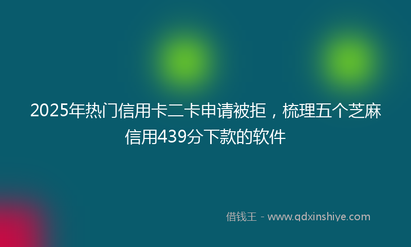 2025年热门信用卡二卡申请被拒，梳理五个芝麻信用439分下款的软件