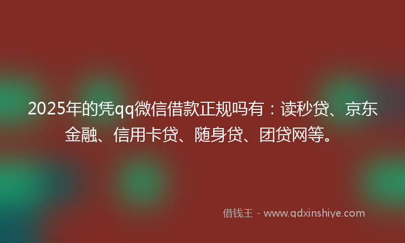 2025年的凭qq微信借款正规吗有：读秒贷、京东金融、信用卡贷、随身贷、团贷网等。