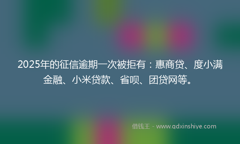 2025年的征信逾期一次被拒有：惠商贷、度小满金融、小米贷款、省呗、团贷网等。
