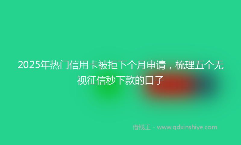 2025年热门信用卡被拒下个月申请，梳理五个无视征信秒下款的口子