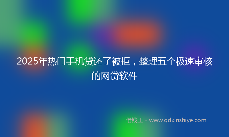 2025年热门手机贷还了被拒，整理五个极速审核的网贷软件