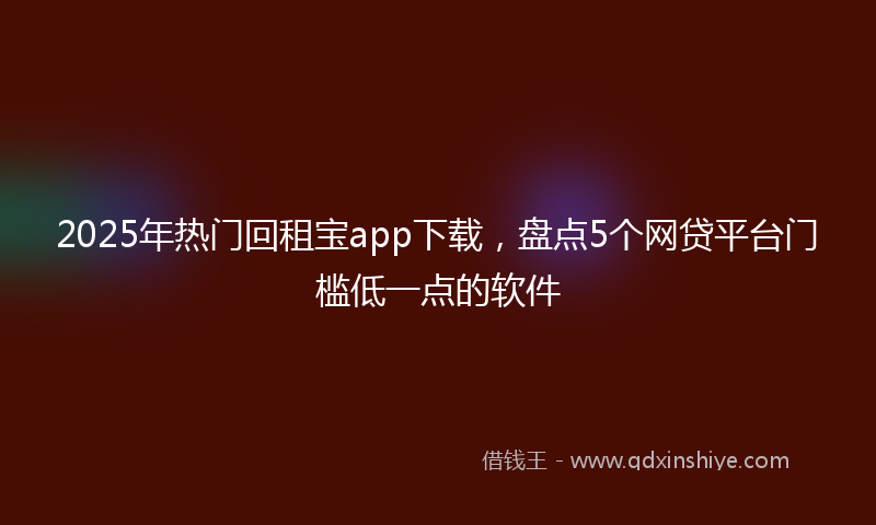 2025年热门回租宝app下载，盘点5个网贷平台门槛低一点的软件