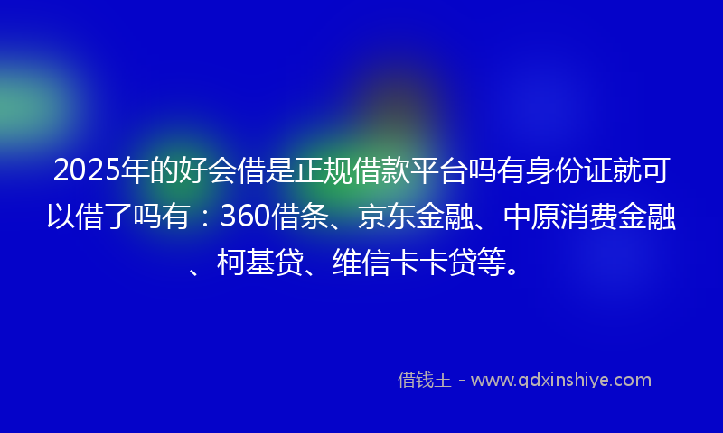 2025年的好会借是正规借款平台吗有身份证就可以借了吗有：360借条、京东金融、中原消费金融、柯基贷、维信卡卡贷等。