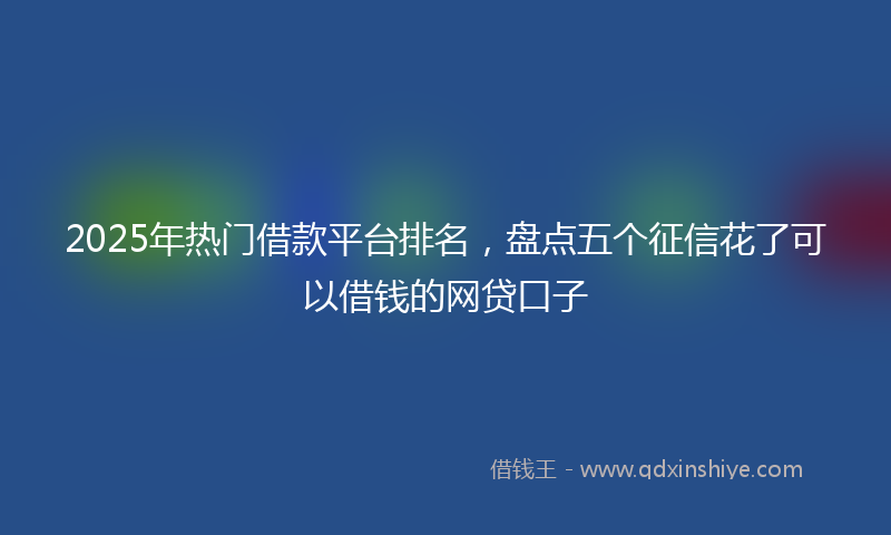2025年热门借款平台排名，盘点五个征信花了可以借钱的网贷口子