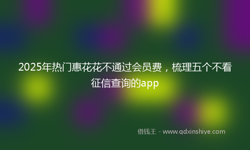 2025年热门惠花花不通过会员费，梳理五个不看征信查询的app