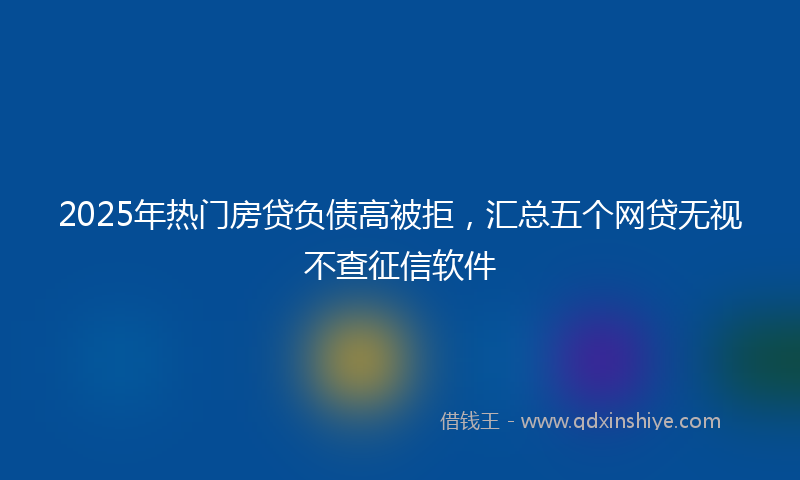 2025年热门房贷负债高被拒，汇总五个网贷无视不查征信软件