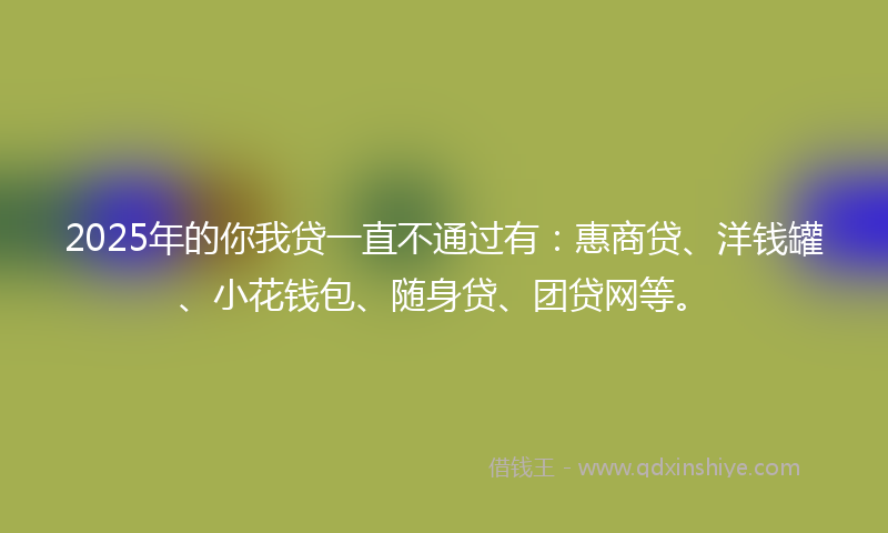 2025年的你我贷一直不通过有：惠商贷、洋钱罐、小花钱包、随身贷、团贷网等。