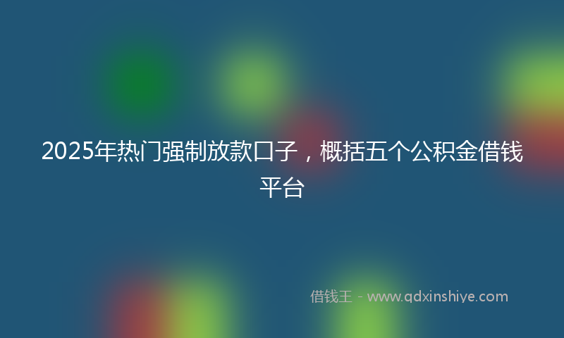 2025年热门强制放款口子，概括五个公积金借钱平台