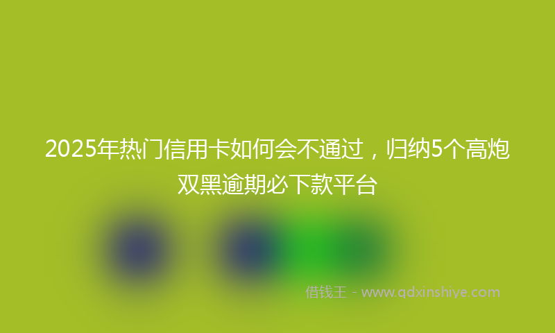 2025年热门信用卡如何会不通过，归纳5个高炮双黑逾期必下款平台