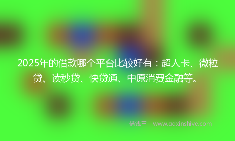 2025年的借款哪个平台比较好有：超人卡、微粒贷、读秒贷、快贷通、中原消费金融等。