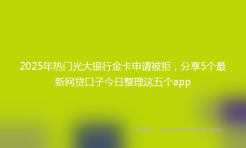 2025年热门光大银行金卡申请被拒，分享5个最新网贷口子今日整理这五个app