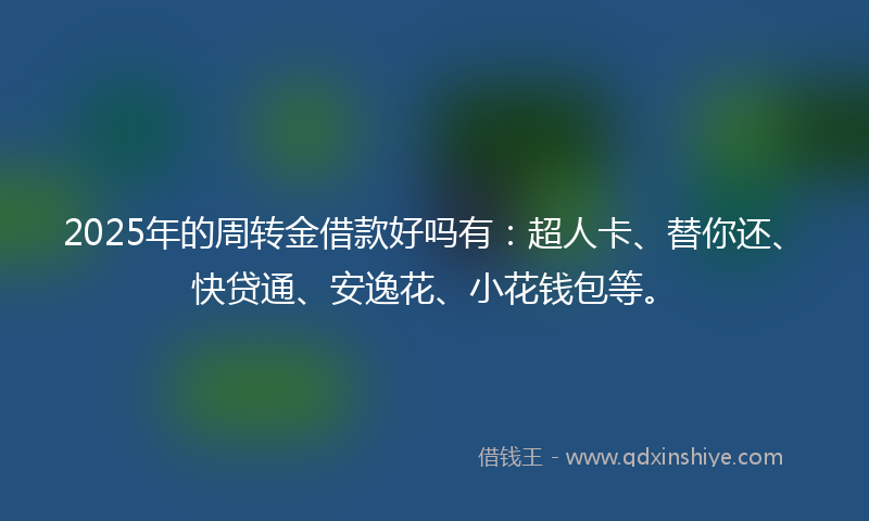 2025年的周转金借款好吗有：超人卡、替你还、快贷通、安逸花、小花钱包等。