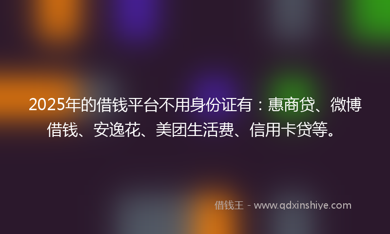 2025年的借钱平台不用身份证有：惠商贷、微博借钱、安逸花、美团生活费、信用卡贷等。