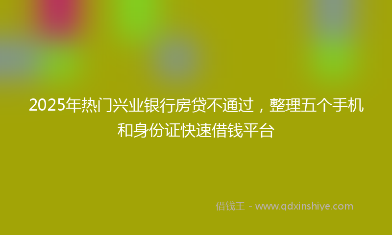 2025年热门兴业银行房贷不通过，整理五个手机和身份证快速借钱平台