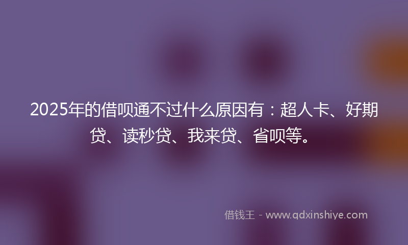 2025年的借呗通不过什么原因有：超人卡、好期贷、读秒贷、我来贷、省呗等。