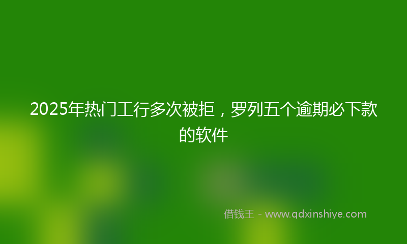 2025年热门工行多次被拒，罗列五个逾期必下款的软件