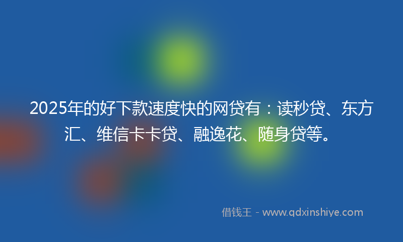 2025年的好下款速度快的网贷有：读秒贷、东方汇、维信卡卡贷、融逸花、随身贷等。