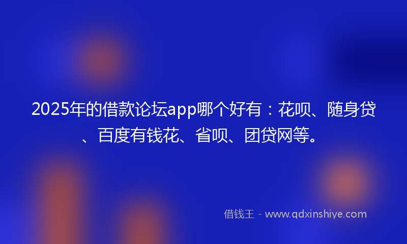 2025年的借款论坛app哪个好有：花呗、随身贷、百度有钱花、省呗、团贷网等。