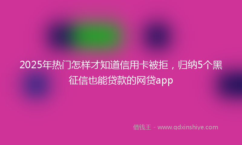 2025年热门怎样才知道信用卡被拒，归纳5个黑征信也能贷款的网贷app