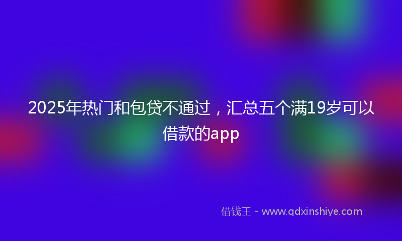 2025年热门和包贷不通过，汇总五个满19岁可以借款的app