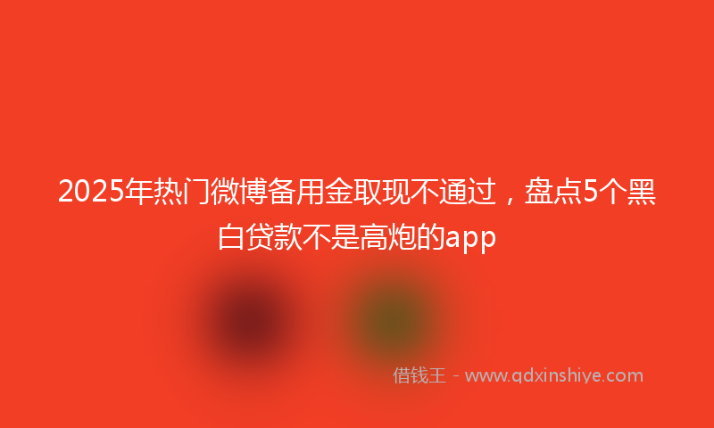 2025年热门微博备用金取现不通过，盘点5个黑白贷款不是高炮的app