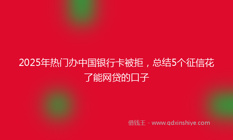 2025年热门办中国银行卡被拒，总结5个征信花了能网贷的口子