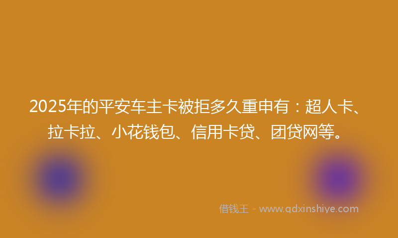 2025年的平安车主卡被拒多久重申有：超人卡、拉卡拉、小花钱包、信用卡贷、团贷网等。