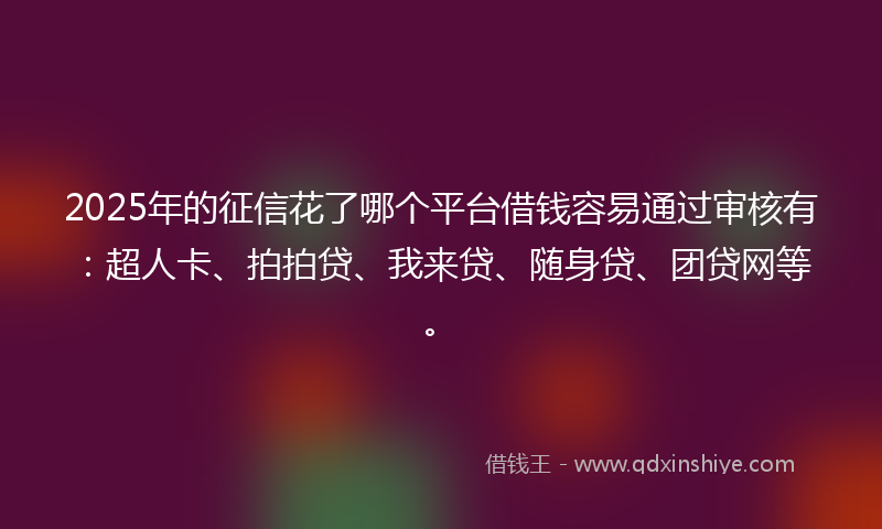 2025年的征信花了哪个平台借钱容易通过审核有：超人卡、拍拍贷、我来贷、随身贷、团贷网等。