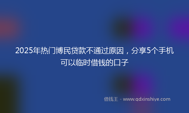 2025年热门博民贷款不通过原因，分享5个手机可以临时借钱的口子