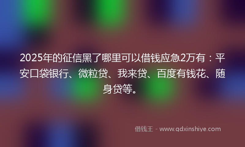 2025年的征信黑了哪里可以借钱应急2万有：平安口袋银行、微粒贷、我来贷、百度有钱花、随身贷等。