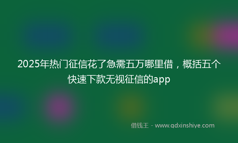 2025年热门征信花了急需五万哪里借，概括五个快速下款无视征信的app