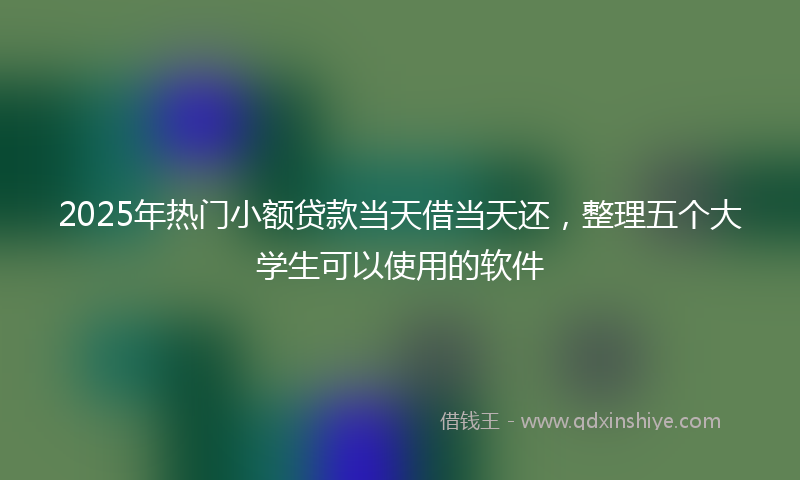 2025年热门小额贷款当天借当天还，整理五个大学生可以使用的软件