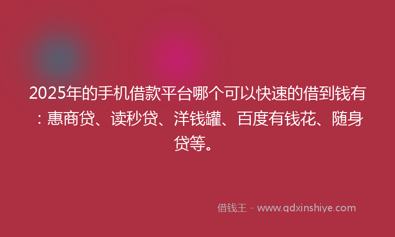 2025年的手机借款平台哪个可以快速的借到钱有：惠商贷、读秒贷、洋钱罐、百度有钱花、随身贷等。