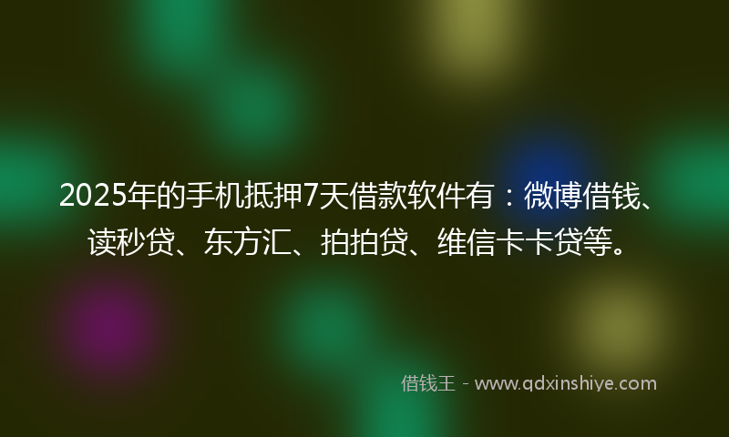 2025年的手机抵押7天借款软件有：微博借钱、读秒贷、东方汇、拍拍贷、维信卡卡贷等。