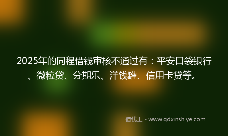 2025年的同程借钱审核不通过有：平安口袋银行、微粒贷、分期乐、洋钱罐、信用卡贷等。