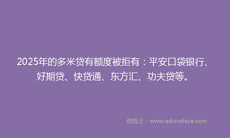 2025年的多米贷有额度被拒有：平安口袋银行、好期贷、快贷通、东方汇、功夫贷等。
