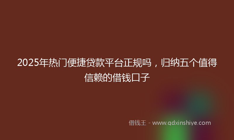 2025年热门便捷贷款平台正规吗，归纳五个值得信赖的借钱口子