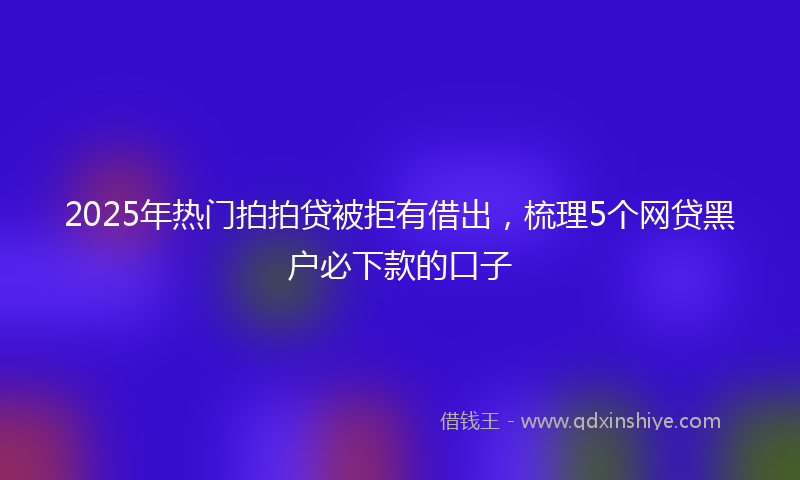 2025年热门拍拍贷被拒有借出，梳理5个网贷黑户必下款的口子