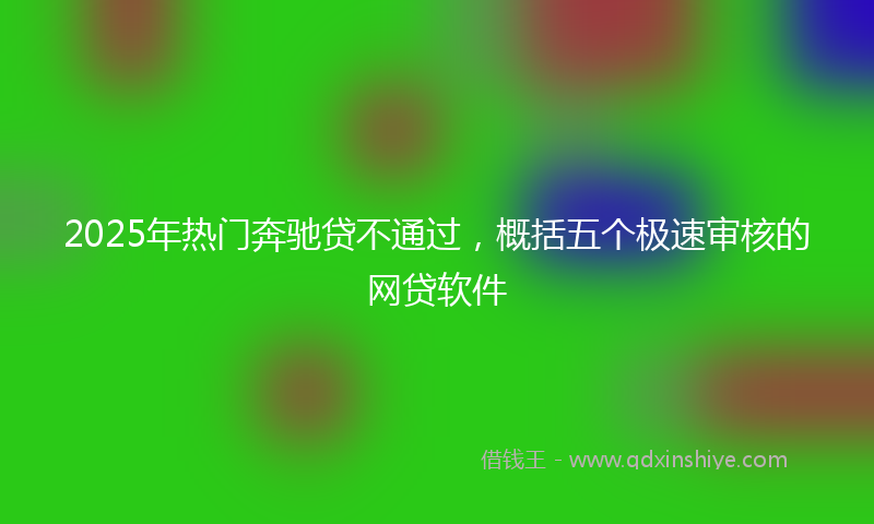 2025年热门奔驰贷不通过，概括五个极速审核的网贷软件