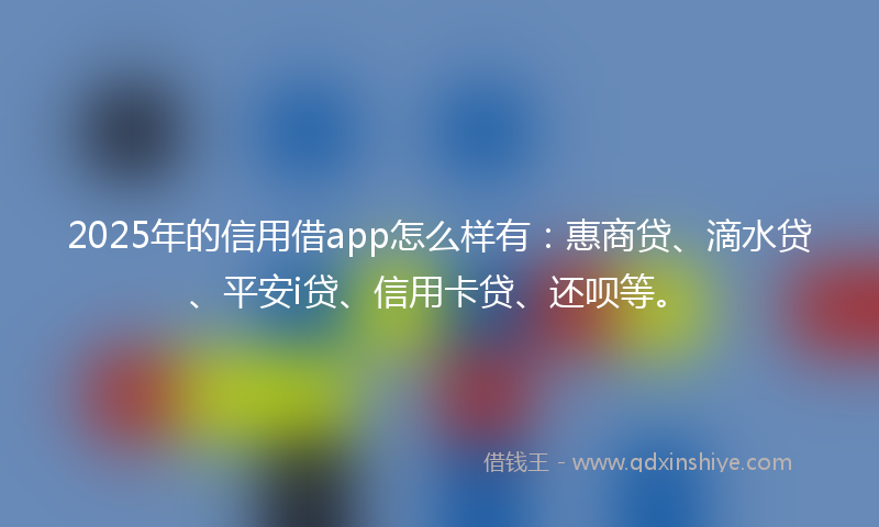 2025年的信用借app怎么样有：惠商贷、滴水贷、平安i贷、信用卡贷、还呗等。